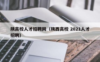 陕高校人才招聘网（陕西高校 2021人才招聘）