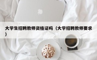 大学生招聘教师资格证吗（大学招聘教师要求）