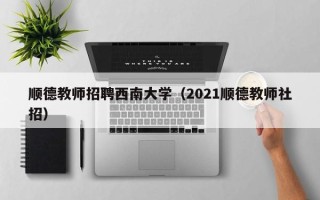 顺德教师招聘西南大学（2021顺德教师社招）