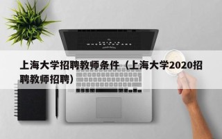 上海大学招聘教师条件（上海大学2020招聘教师招聘）