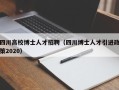 四川高校博士人才招聘（四川博士人才引进政策2020）