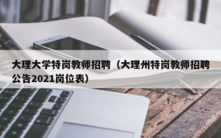 大理大学特岗教师招聘（大理州特岗教师招聘公告2021岗位表）