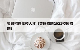 智联招聘高校人才（智联招聘2021校园招聘）