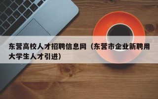 东营高校人才招聘信息网（东营市企业新聘用大学生人才引进）