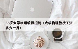 83岁大学物理教师招聘（大学物理教授工资多少一月）