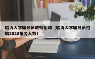 临沂大学辅导员教师招聘（临沂大学辅导员招聘2020报名人数）