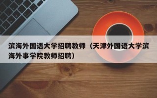 滨海外国语大学招聘教师（天津外国语大学滨海外事学院教师招聘）