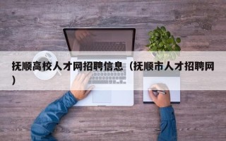 抚顺高校人才网招聘信息（抚顺市人才招聘网）