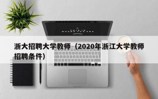 浙大招聘大学教师（2020年浙江大学教师招聘条件）