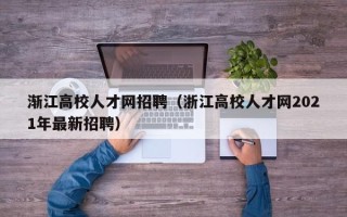 渐江高校人才网招聘（浙江高校人才网2021年最新招聘）