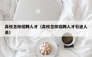 高校怎样招聘人才（高校怎样招聘人才引进人员）