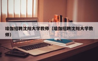 瑜伽招聘沈阳大学教师（瑜伽招聘沈阳大学教师）