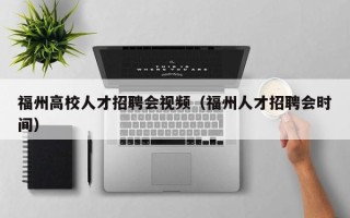 福州高校人才招聘会视频（福州人才招聘会时间）