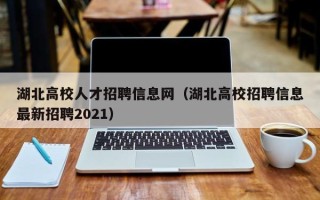 湖北高校人才招聘信息网（湖北高校招聘信息最新招聘2021）