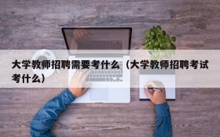 大学教师招聘需要考什么（大学教师招聘考试考什么）