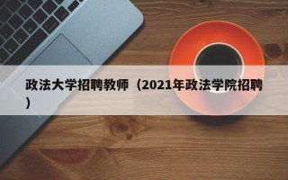 政法大学招聘教师（2021年政法学院招聘）