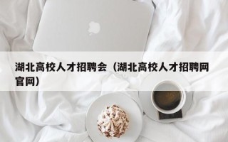 湖北高校人才招聘会（湖北高校人才招聘网 官网）