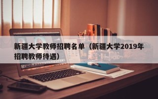 新疆大学教师招聘名单（新疆大学2019年招聘教师待遇）