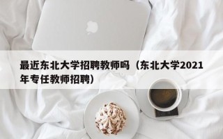 最近东北大学招聘教师吗（东北大学2021年专任教师招聘）