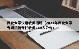 湖北大学汉语教师招聘（2021年湖北大学专项招聘专任教师240人公告）
