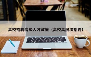 高校招聘高级人才政策（高校高层次招聘）