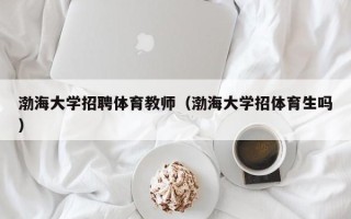 渤海大学招聘体育教师（渤海大学招体育生吗）