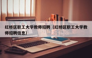 红桥区职工大学教师招聘（红桥区职工大学教师招聘信息）