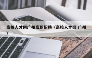 高校人才网广州高职招聘（高校人才网 广州）