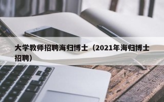 大学教师招聘海归博士（2021年海归博士招聘）