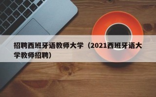 招聘西班牙语教师大学（2021西班牙语大学教师招聘）