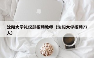 沈阳大学礼仪部招聘教师（沈阳大学招聘77人）