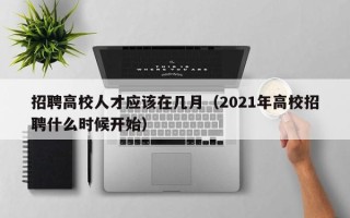 招聘高校人才应该在几月（2021年高校招聘什么时候开始）