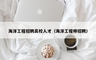 海洋工程招聘高校人才（海洋工程师招聘）