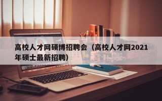 高校人才网硕博招聘会（高校人才网2021年硕士最新招聘）