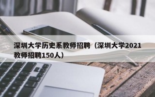 深圳大学历史系教师招聘（深圳大学2021教师招聘150人）