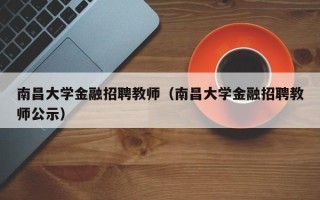 南昌大学金融招聘教师（南昌大学金融招聘教师公示）