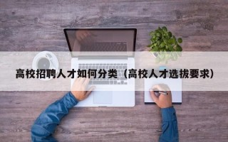 高校招聘人才如何分类（高校人才选拔要求）