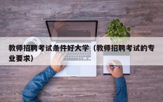 教师招聘考试条件好大学（教师招聘考试的专业要求）