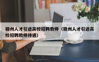 赣州人才引进高校招聘教师（赣州人才引进高校招聘教师待遇）