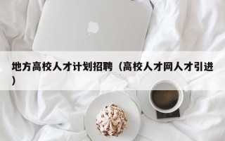 地方高校人才计划招聘（高校人才网人才引进）