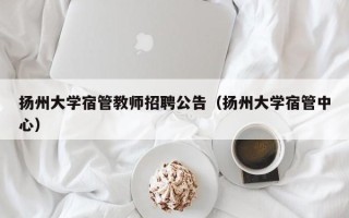 扬州大学宿管教师招聘公告（扬州大学宿管中心）