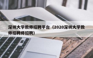 深圳大学教师招聘平台（2020深圳大学教师招聘师招聘）