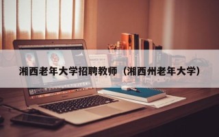 湘西老年大学招聘教师（湘西州老年大学）