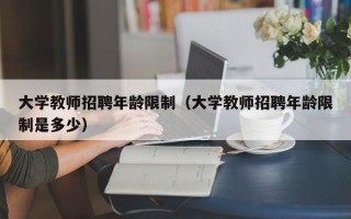 大学教师招聘年龄限制（大学教师招聘年龄限制是多少）