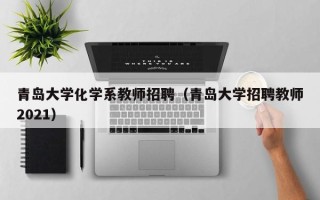 青岛大学化学系教师招聘（青岛大学招聘教师2021）