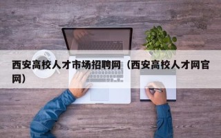 西安高校人才市场招聘网（西安高校人才网官网）