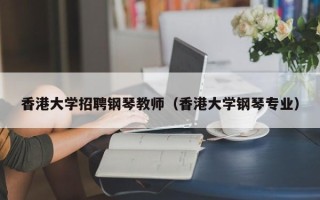 香港大学招聘钢琴教师（香港大学钢琴专业）