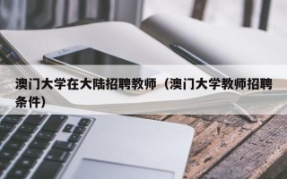 澳门大学在大陆招聘教师（澳门大学教师招聘条件）