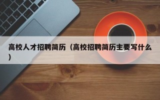 高校人才招聘简历（高校招聘简历主要写什么）