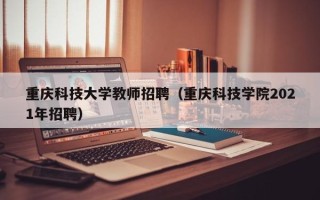 重庆科技大学教师招聘（重庆科技学院2021年招聘）